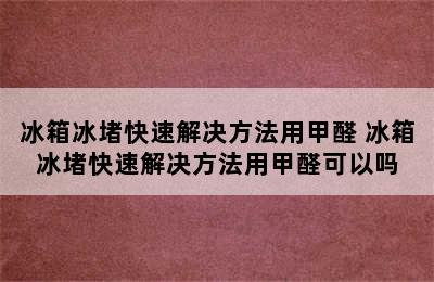 冰箱冰堵快速解决方法用甲醛 冰箱冰堵快速解决方法用甲醛可以吗